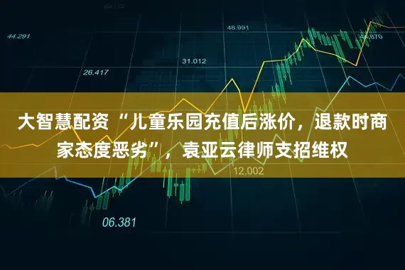 大智慧配资 “儿童乐园充值后涨价，退款时商家态度恶劣”，袁亚云律师支招维权