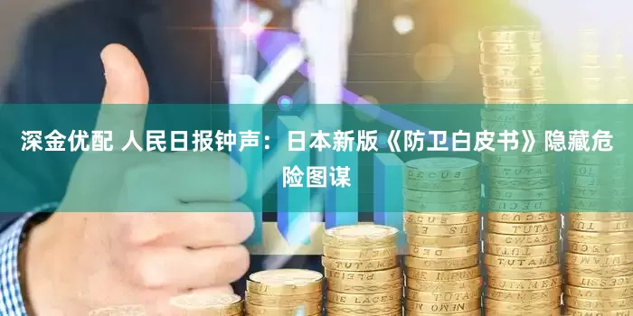 深金优配 人民日报钟声：日本新版《防卫白皮书》隐藏危险图谋